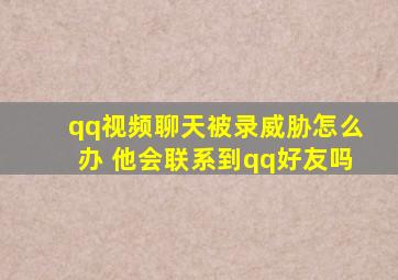 qq视频聊天被录威胁怎么办 他会联系到qq好友吗